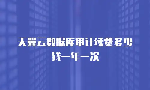 天翼云数据库审计续费多少钱一年一次