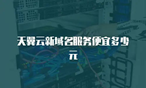 天翼云新域名服务便宜多少元