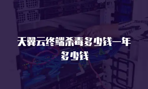 天翼云终端杀毒多少钱一年多少钱