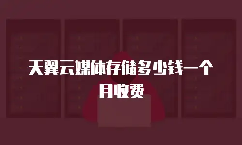天翼云媒体存储多少钱一个月收费