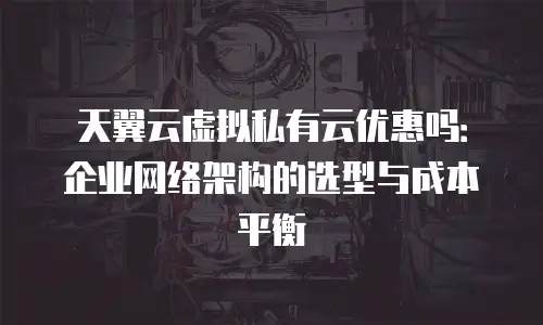 天翼云虚拟私有云优惠吗：企业网络架构的选型与成本平衡