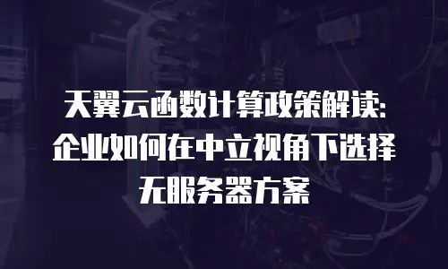 天翼云函数计算政策解读：企业如何在中立视角下选择无服务器方案