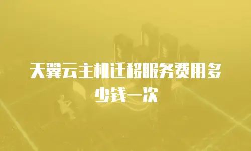 天翼云主机迁移服务费用多少钱一次