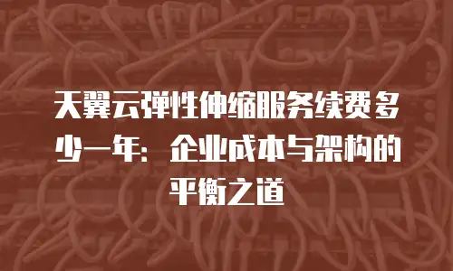 天翼云弹性伸缩服务续费多少一年：企业成本与架构的平衡之道