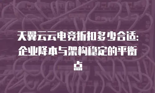 天翼云云电竞折扣多少合适：企业降本与架构稳定的平衡点