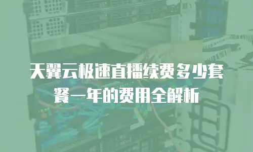 天翼云极速直播续费多少套餐一年的费用全解析