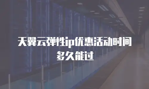 天翼云弹性ip优惠活动时间多久能过