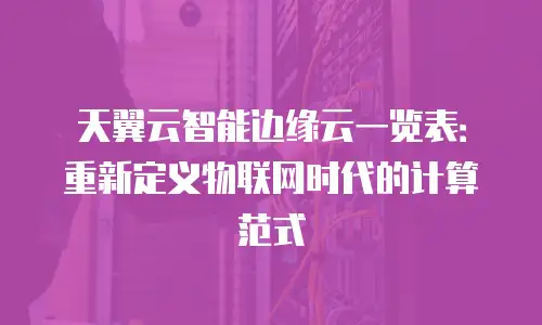 天翼云智能边缘云一览表：重新定义物联网时代的计算范式