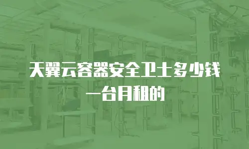 天翼云容器安全卫士多少钱一台月租的