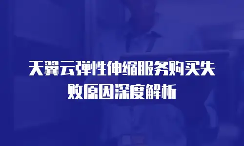 天翼云弹性伸缩服务购买失败原因深度解析