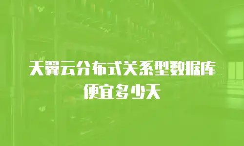 天翼云分布式关系型数据库便宜多少天