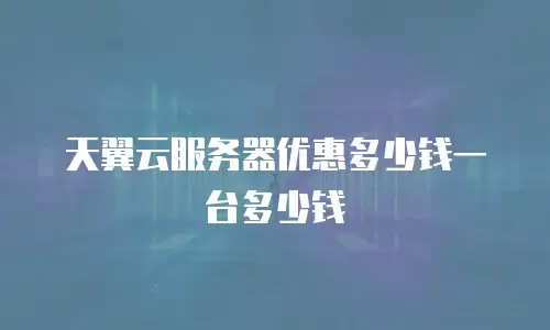 天翼云服务器优惠多少钱一台多少钱