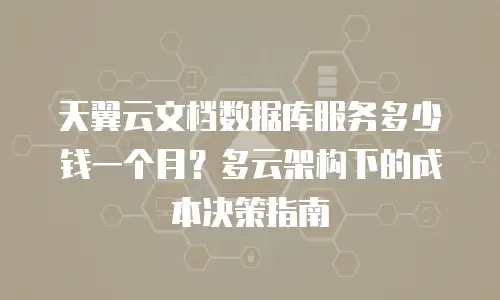 天翼云文档数据库服务多少钱一个月？多云架构下的成本决策指南