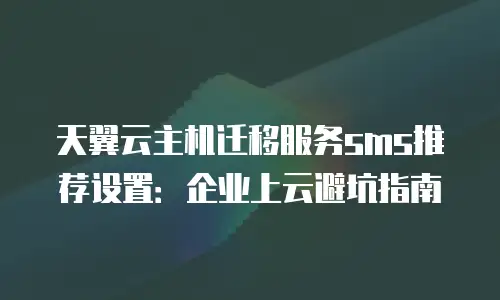 天翼云主机迁移服务sms推荐设置：企业上云避坑指南
