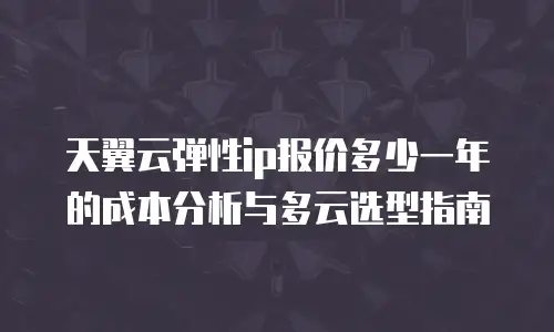 天翼云弹性ip报价多少一年的成本分析与多云选型指南