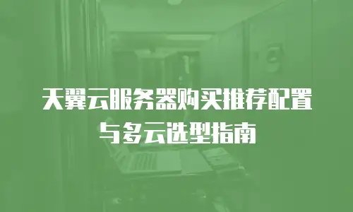 天翼云服务器购买推荐配置与多云选型指南