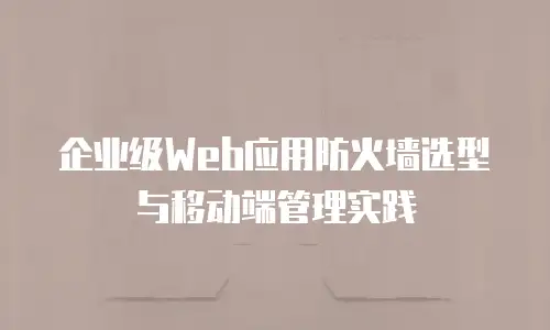企业级Web应用防火墙选型与移动端管理实践