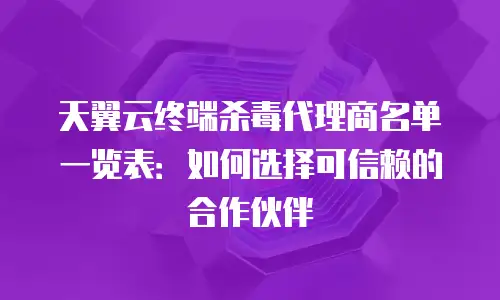 天翼云终端杀毒代理商名单一览表：如何选择可信赖的合作伙伴