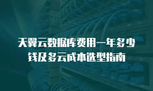 天翼云数据库费用一年多少钱及多云成本选型指南