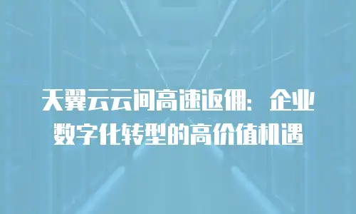 天翼云云间高速返佣：企业数字化转型的高价值机遇