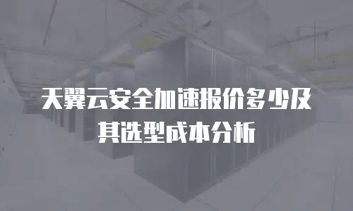 天翼云安全加速报价多少及其选型成本分析