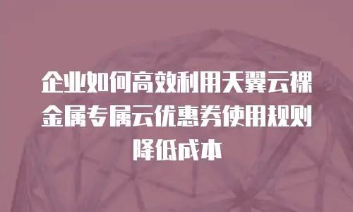 企业如何高效利用天翼云裸金属专属云优惠券使用规则降低成本