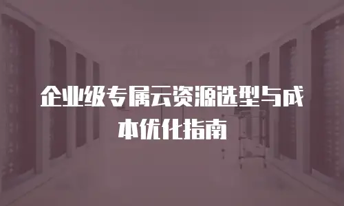 企业级专属云资源选型与成本优化指南