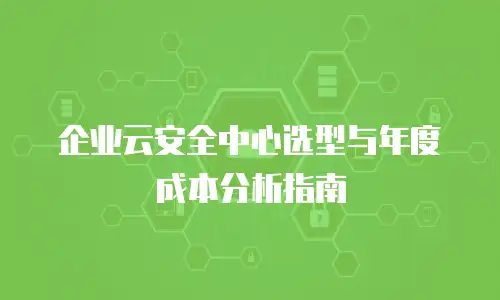 企业云安全中心选型与年度成本分析指南