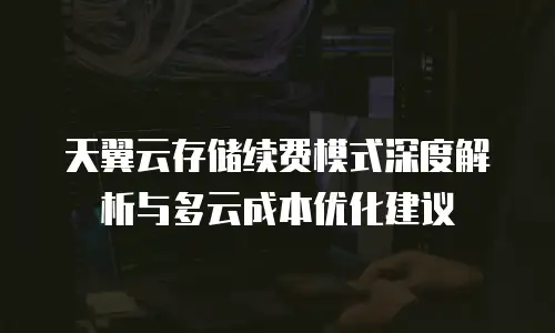 天翼云存储续费模式深度解析与多云成本优化建议