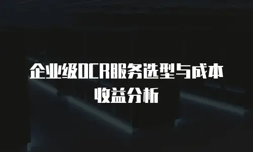 企业级OCR服务选型与成本收益分析