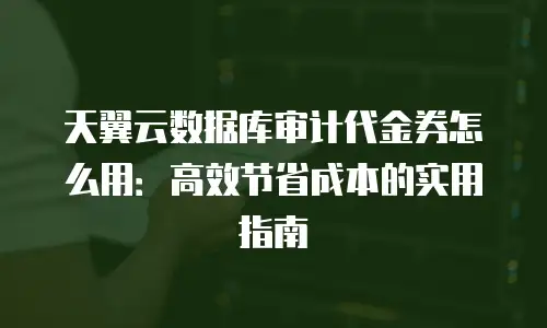天翼云数据库审计代金券怎么用：高效节省成本的实用指南