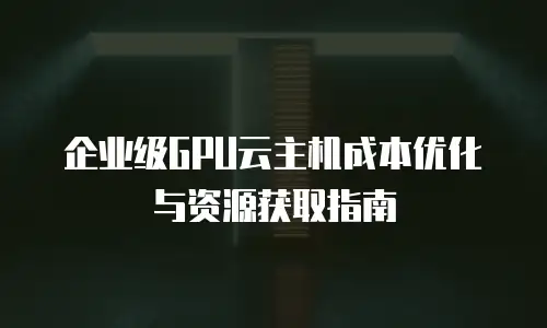 企业级GPU云主机成本优化与资源获取指南