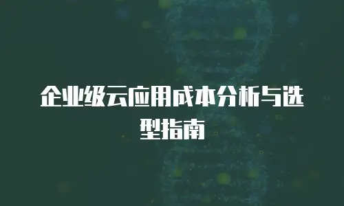 企业级云应用成本分析与选型指南