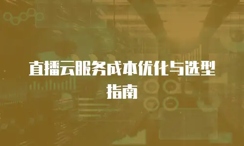 直播云服务成本优化与选型指南