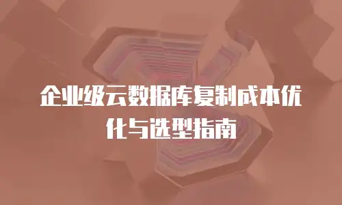 企业级云数据库复制成本优化与选型指南