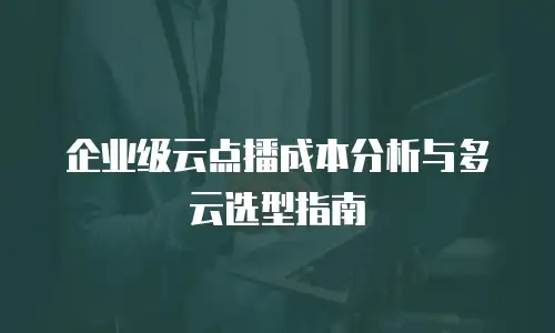 企业级云点播成本分析与多云选型指南