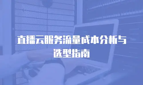 直播云服务流量成本分析与选型指南