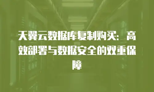 天翼云数据库复制购买：高效部署与数据安全的双重保障