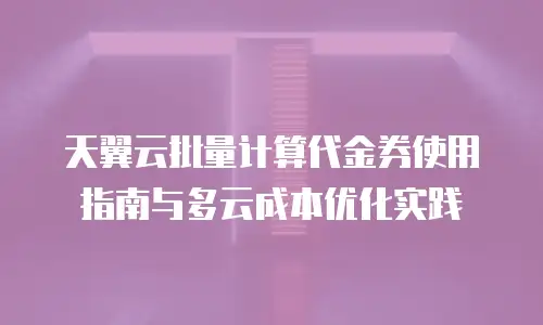 天翼云批量计算代金券使用指南与多云成本优化实践