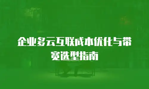 企业多云互联成本优化与带宽选型指南