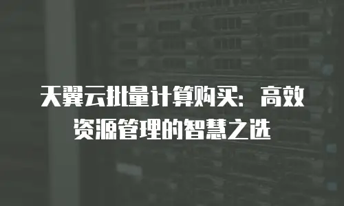 天翼云批量计算购买：高效资源管理的智慧之选