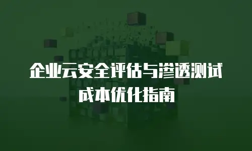 企业云安全评估与渗透测试成本优化指南