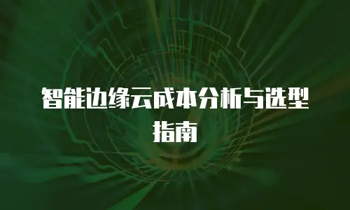 智能边缘云成本分析与选型指南