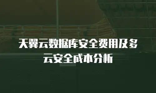 天翼云数据库安全费用及多云安全成本分析