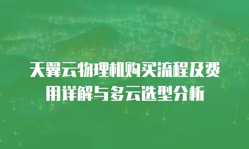 天翼云物理机购买流程及费用详解与多云选型分析