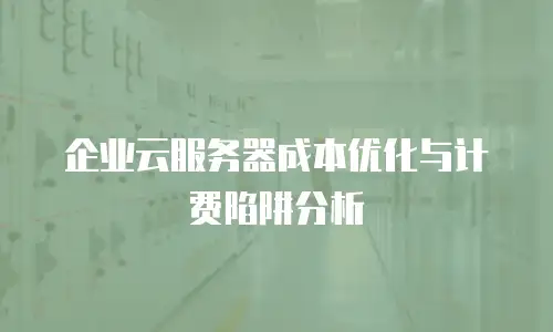 企业云服务器成本优化与计费陷阱分析