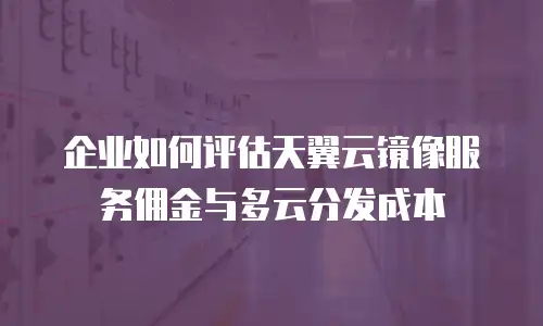 企业如何评估天翼云镜像服务佣金与多云分发成本