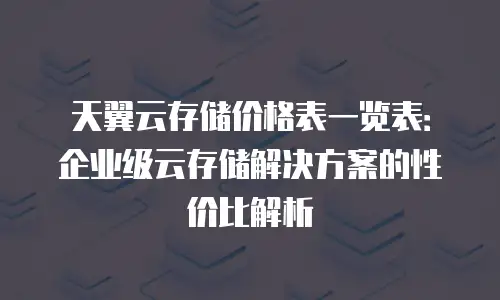 天翼云存储价格表一览表：企业级云存储解决方案的性价比解析
