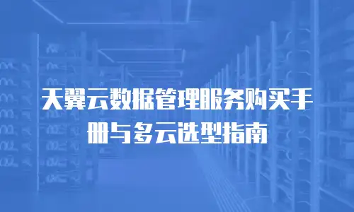 天翼云数据管理服务购买手册与多云选型指南