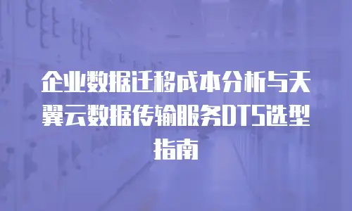企业数据迁移成本分析与天翼云数据传输服务DTS选型指南